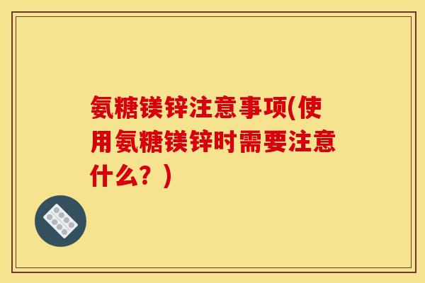 氨糖镁锌注意事项(使用氨糖镁锌时需要注意什么？)