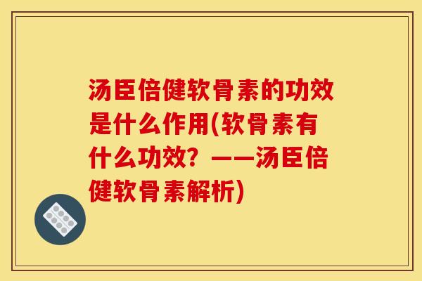 汤臣倍健软骨素的功效是什么作用(软骨素有什么功效？——汤臣倍健软骨素解析)