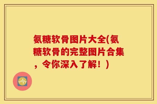 氨糖软骨图片大全(氨糖软骨的完整图片合集，令你深入了解！)