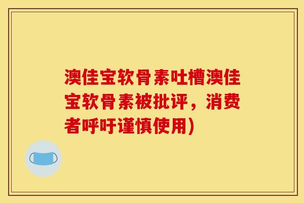 澳佳宝软骨素吐槽澳佳宝软骨素被批评，消费者呼吁谨慎使用)