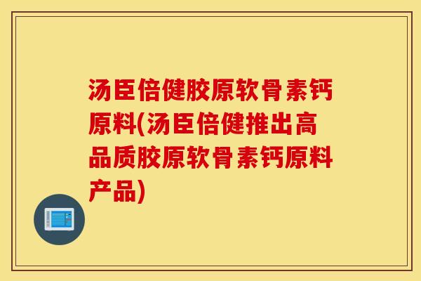 汤臣倍健胶原软骨素钙原料(汤臣倍健推出高品质胶原软骨素钙原料产品) 汤臣倍健胶原软骨素钙原料(汤臣倍健推出高品质胶原软骨素钙原料产品)