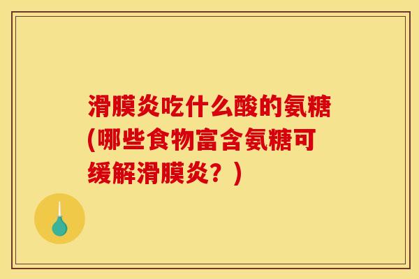 滑膜炎吃什么酸的氨糖(哪些食物富含氨糖可缓解滑膜炎?) 滑膜炎吃什么酸的氨糖(哪些食物富含氨糖可缓解滑膜炎?)