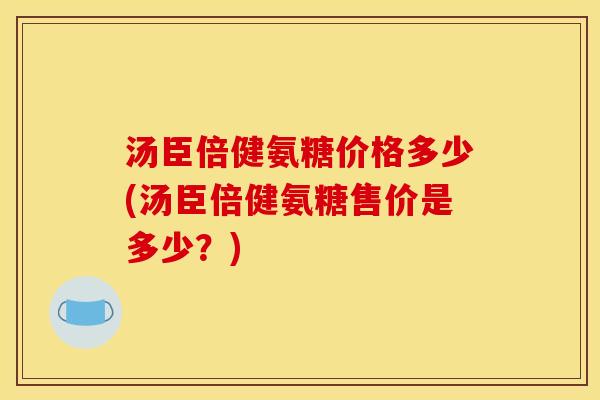 汤臣倍健氨糖价格多少(汤臣倍健氨糖售价是多少？)
