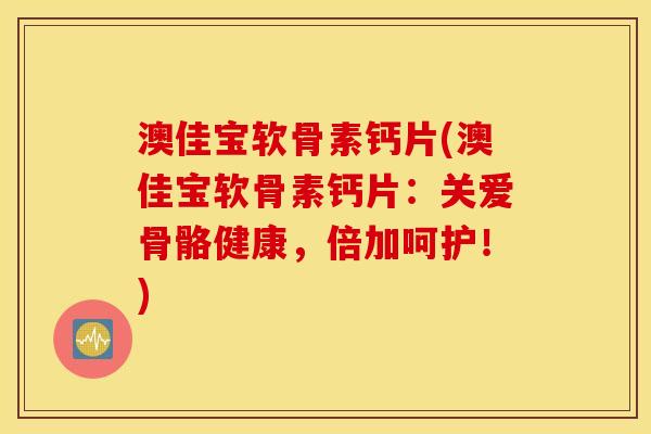 澳佳宝软骨素钙片(澳佳宝软骨素钙片：关爱骨骼健康，倍加呵护！)
