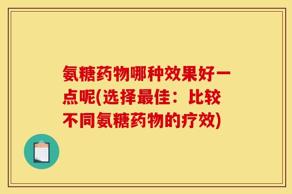 氨糖药物哪种效果好一点呢(选择最佳：比较不同氨糖药物的疗效)