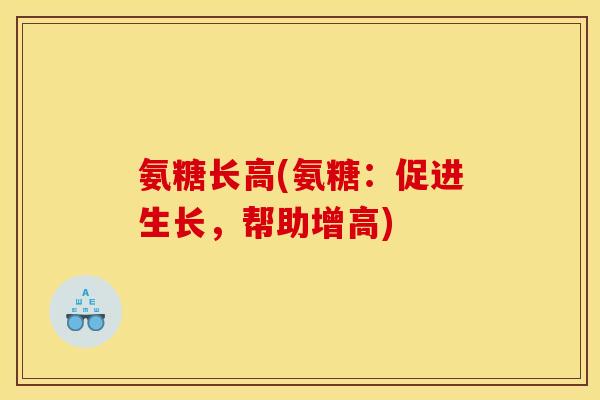 氨糖长高(氨糖：促进生长，帮助增高)