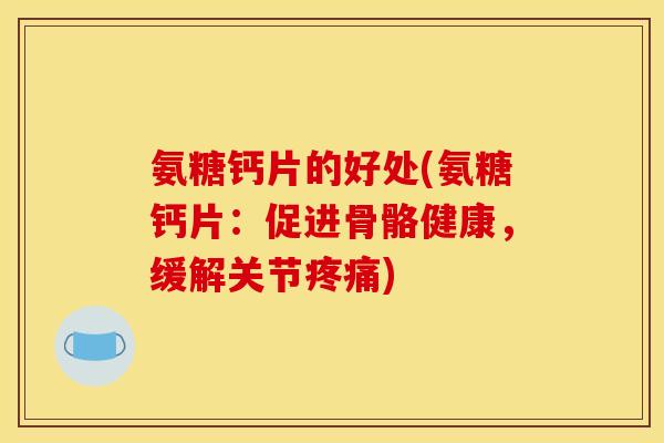 氨糖钙片的好处(氨糖钙片：促进骨骼健康，缓解关节疼痛)
