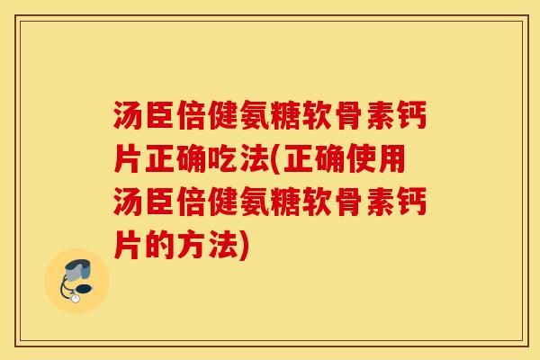 汤臣倍健氨糖软骨素钙片正确吃法(正确使用汤臣倍健氨糖软骨素钙片的方法)