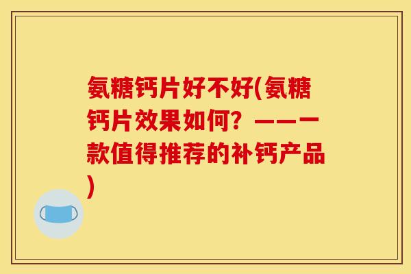 氨糖钙片好不好(氨糖钙片效果如何？——一款值得推荐的补钙产品)