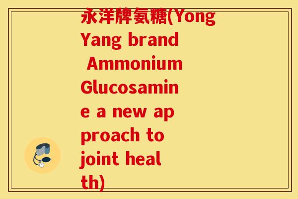 永洋牌氨糖(YongYang brand Ammonium Glucosamine a new approach to joint health)