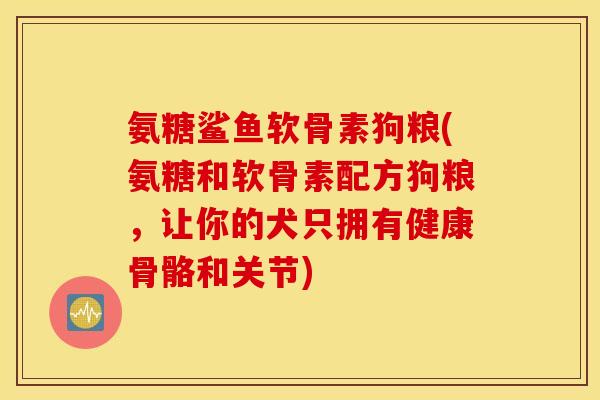 氨糖鲨鱼软骨素狗粮(氨糖和软骨素配方狗粮，让你的犬只拥有健康骨骼和关节)