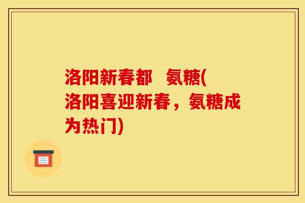 洛阳新春都  氨糖(洛阳喜迎新春，氨糖成为热门)