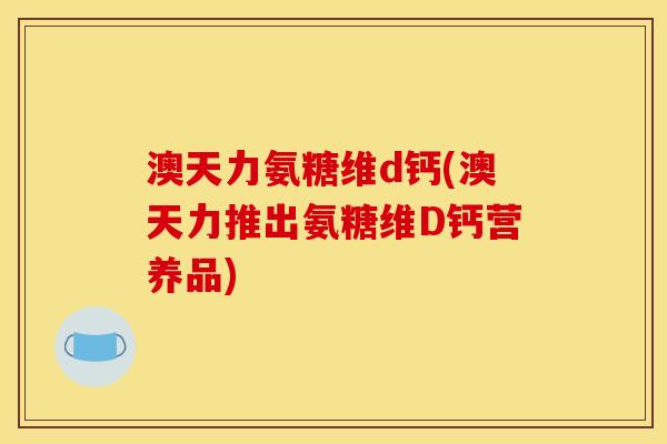 澳天力氨糖维d钙(澳天力推出氨糖维D钙营养品)