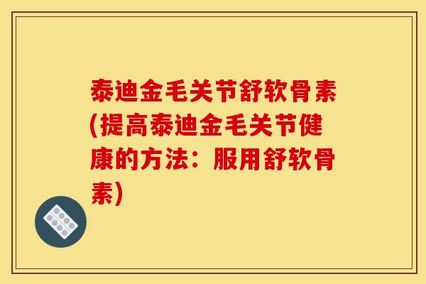 泰迪金毛关节舒软骨素(提高泰迪金毛关节健康的方法：服用舒软骨素)