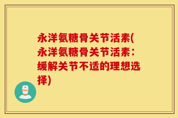 永洋氨糖骨关节活素(永洋氨糖骨关节活素：缓解关节不适的理想选择)