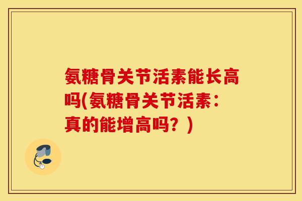 氨糖骨关节活素能长高吗(氨糖骨关节活素：真的能增高吗？)