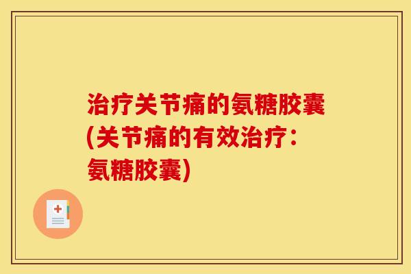 治疗关节痛的氨糖胶囊(关节痛的有效治疗：氨糖胶囊)