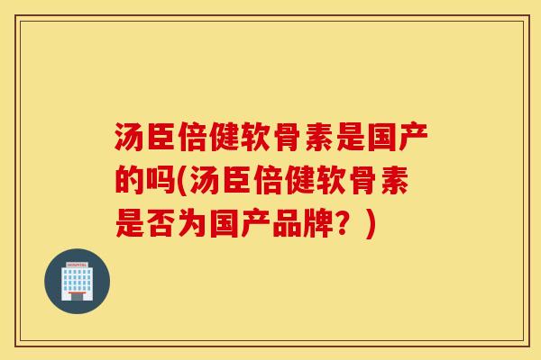 汤臣倍健软骨素是国产的吗(汤臣倍健软骨素是否为国产品牌？)
