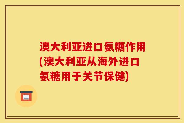 澳大利亚进口氨糖作用(澳大利亚从海外进口氨糖用于关节保健)