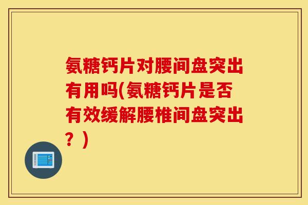 氨糖钙片对腰间盘突出有用吗(氨糖钙片是否有效缓解腰椎间盘突出？)