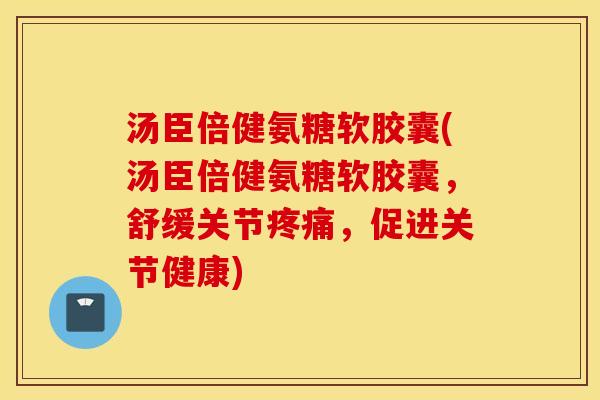 汤臣倍健氨糖软胶囊(汤臣倍健氨糖软胶囊，舒缓关节疼痛，促进关节健康)
