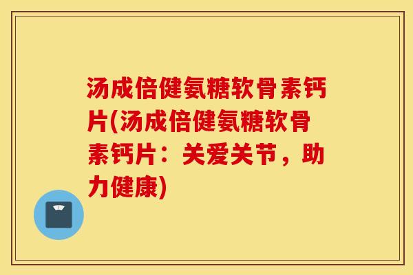 汤成倍健氨糖软骨素钙片(汤成倍健氨糖软骨素钙片:关爱关节,助力健康) 汤成倍健氨糖软骨素钙片(汤成倍健氨糖软骨素钙片:关爱关节,助力健康)