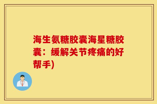 海生氨糖胶囊海星糖胶囊：缓解关节疼痛的好帮手)