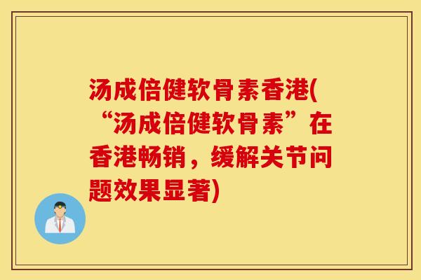 汤成倍健软骨素香港(“汤成倍健软骨素”在香港畅销，缓解关节问题效果显著)