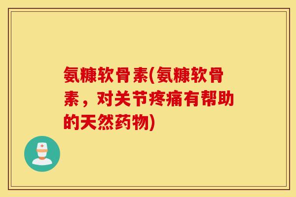 氨糠软骨素(氨糠软骨素，对关节疼痛有帮助的天然药物)