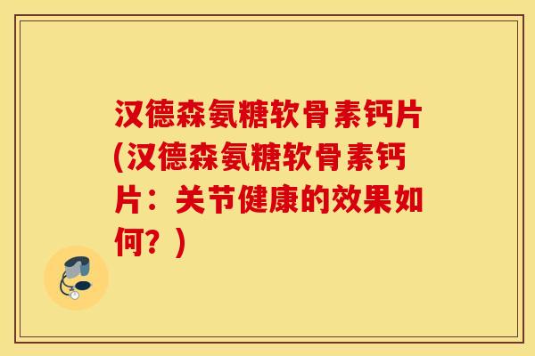 汉德森氨糖软骨素钙片(汉德森氨糖软骨素钙片：关节健康的效果如何？)