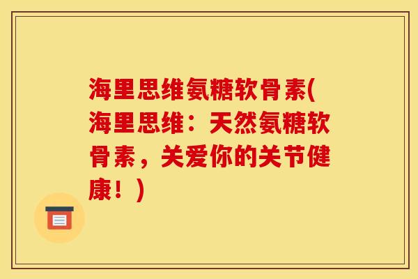 海里思维氨糖软骨素(海里思维：天然氨糖软骨素，关爱你的关节健康！)
