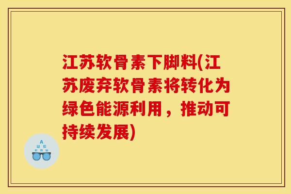 江苏软骨素下脚料(江苏废弃软骨素将转化为绿色能源利用，推动可持续发展)