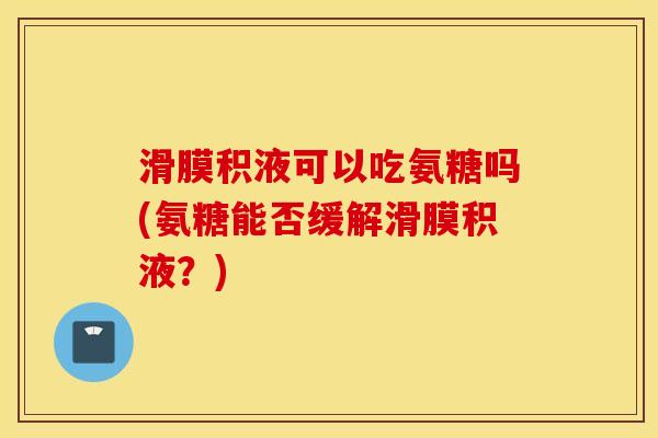 滑膜积液可以吃氨糖吗(氨糖能否缓解滑膜积液？)