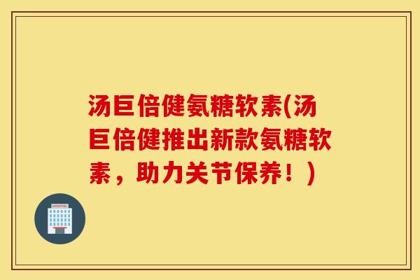 汤巨倍健氨糖软素(汤巨倍健推出新款氨糖软素，助力关节保养！)