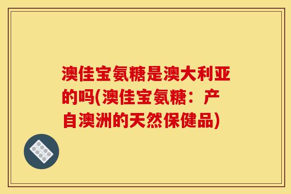 澳佳宝氨糖是澳大利亚的吗(澳佳宝氨糖：产自澳洲的天然保健品)