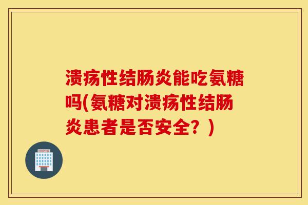 溃疡性结肠炎能吃氨糖吗(氨糖对溃疡性结肠炎患者是否安全？)