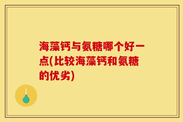 海藻钙与氨糖哪个好一点(比较海藻钙和氨糖的优劣)