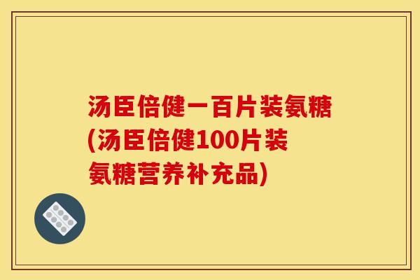 汤臣倍健一百片装氨糖(汤臣倍健100片装氨糖营养补充品)