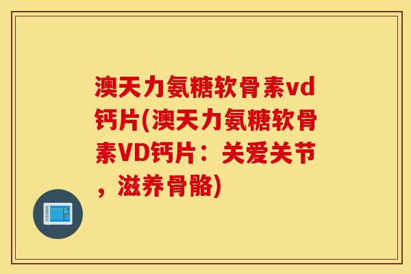 澳天力氨糖软骨素vd钙片(澳天力氨糖软骨素VD钙片：关爱关节，滋养骨骼)