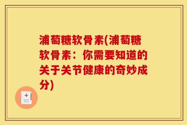 浦萄糖软骨素(浦萄糖软骨素：你需要知道的关于关节健康的奇妙成分)