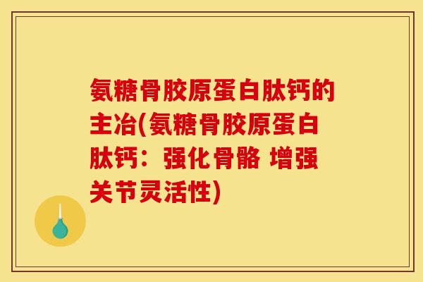 氨糖骨胶原蛋白肽钙的主冶(氨糖骨胶原蛋白肽钙：强化骨骼 增强关节灵活性)