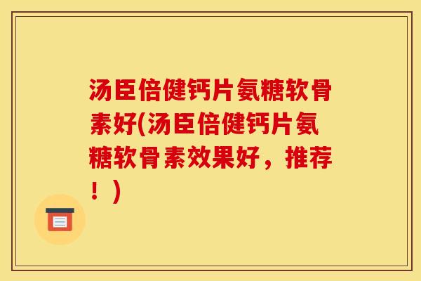 汤臣倍健钙片氨糖软骨素好(汤臣倍健钙片氨糖软骨素效果好,推荐!) 汤臣倍健钙片氨糖软骨素好(汤臣倍健钙片氨糖软骨素效果好,推荐!)