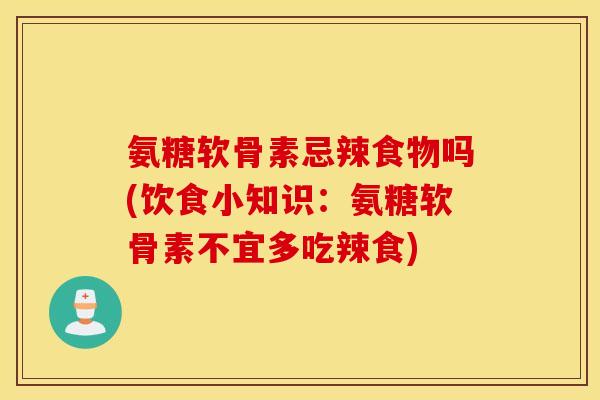 氨糖软骨素忌辣食物吗(饮食小知识:氨糖软骨素不宜多吃辣食) 氨糖软骨素忌辣食物吗(饮食小知识:氨糖软骨素不宜多吃辣食)