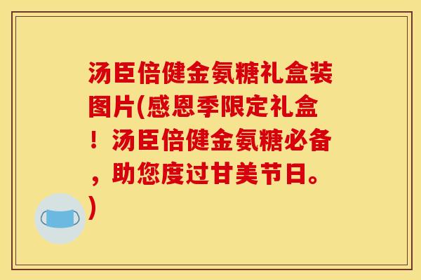 汤臣倍健金氨糖礼盒装图片(感恩季限定礼盒！汤臣倍健金氨糖必备，助您度过甘美节日。)