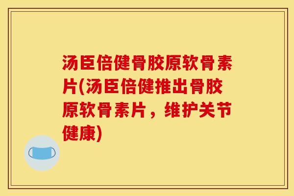 汤臣倍健骨胶原软骨素片(汤臣倍健推出骨胶原软骨素片，维护关节健康)