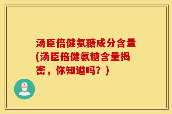 汤臣倍健氨糖成分含量(汤臣倍健氨糖含量揭密，你知道吗？)
