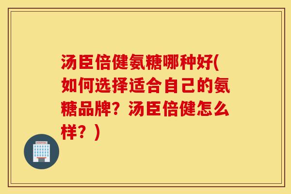 汤臣倍健氨糖哪种好(如何选择适合自己的氨糖品牌？汤臣倍健怎么样？)