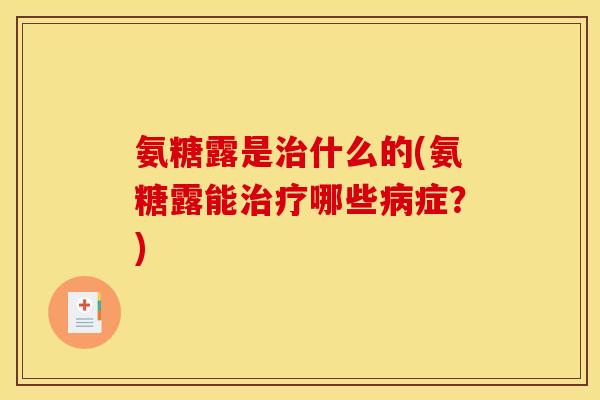 氨糖露是治什么的(氨糖露能治疗哪些病症？)