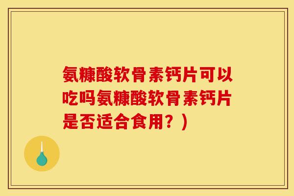 氨糠酸软骨素钙片可以吃吗氨糠酸软骨素钙片是否适合食用?) 氨糠酸软骨素钙片可以吃吗氨糠酸软骨素钙片是否适合食用?)
