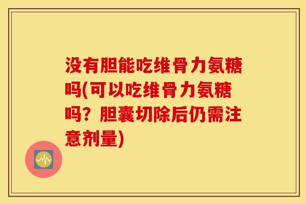 没有胆能吃维骨力氨糖吗(可以吃维骨力氨糖吗？胆囊切除后仍需注意剂量)
